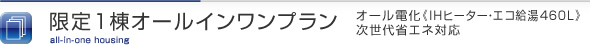限定１棟オールインワンプラン オール電化《IHヒーター・エコ給湯460L》次世代省エネ対応