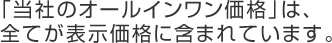当社のオールインワン価格は、全てが表示価格に含まれています。