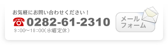 お気軽にお問い合わせください　tel:0282-61-2310 / メールフォーム